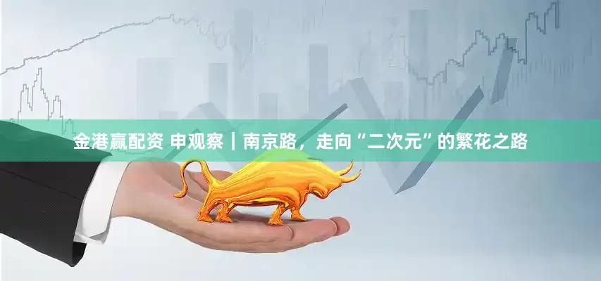 金港赢配资 申观察｜南京路，走向“二次元”的繁花之路