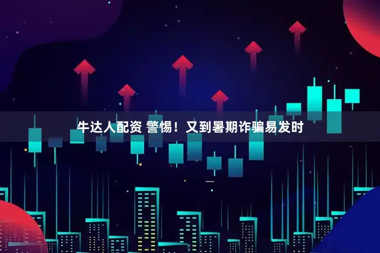 牛达人配资 警惕！又到暑期诈骗易发时