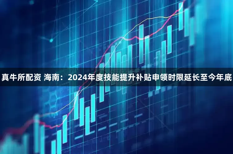 真牛所配资 海南：2024年度技能提升补贴申领时限延长至今年底