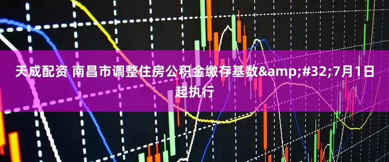天成配资 南昌市调整住房公积金缴存基数&#32;7月1日起执行
