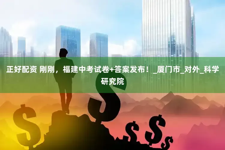 正好配资 刚刚，福建中考试卷+答案发布！_厦门市_对外_科学研究院