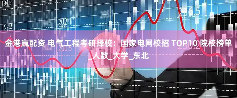 金港赢配资 电气工程考研择校：国家电网校招 TOP10 院校榜单_人数_大学_东北