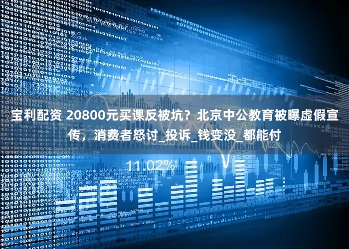 宝利配资 20800元买课反被坑？北京中公教育被曝虚假宣传，消费者怒讨_投诉_钱变没_都能付