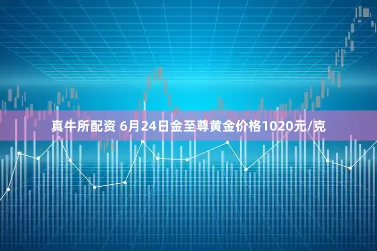 真牛所配资 6月24日金至尊黄金价格1020元/克