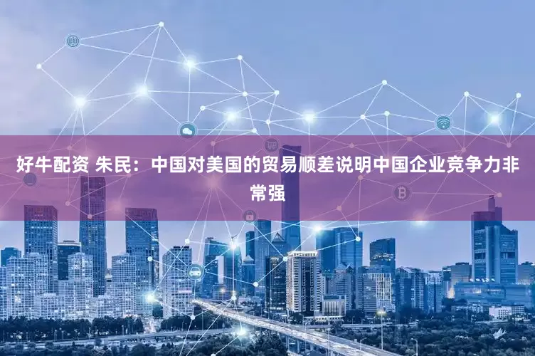 好牛配资 朱民：中国对美国的贸易顺差说明中国企业竞争力非常强