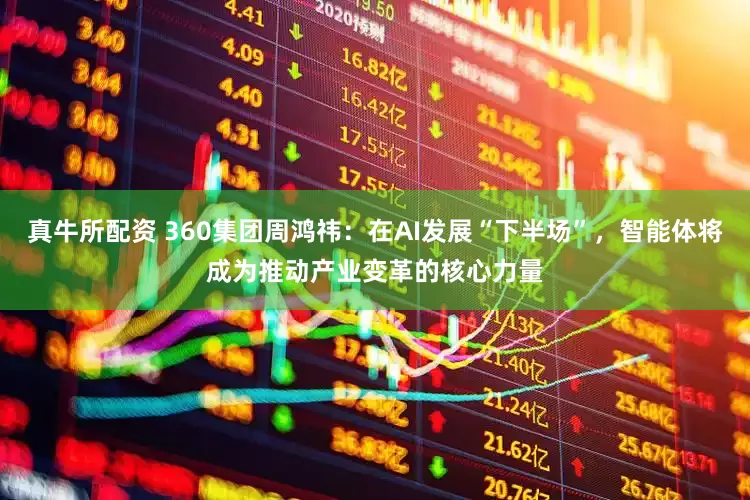 真牛所配资 360集团周鸿祎：在AI发展“下半场”，智能体将成为推动产业变革的核心力量