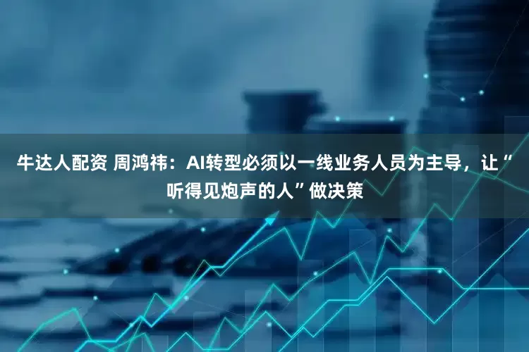 牛达人配资 周鸿祎：AI转型必须以一线业务人员为主导，让“听得见炮声的人”做决策