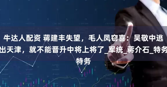 牛达人配资 蒋建丰失望，毛人凤窃喜：吴敬中逃出天津，就不能晋升中将上将了_军统_蒋介石_特务