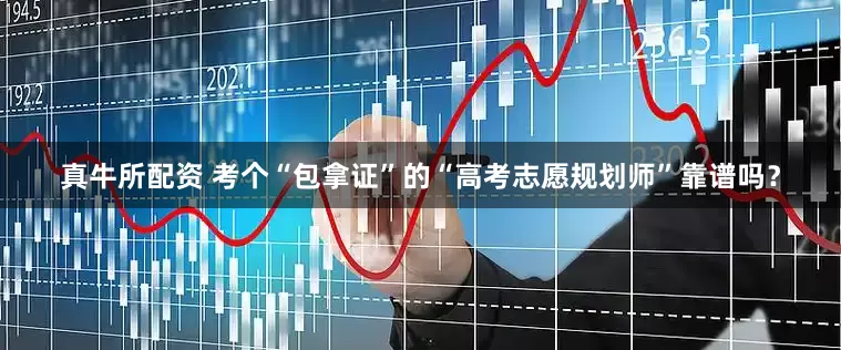 真牛所配资 考个“包拿证”的“高考志愿规划师”靠谱吗？