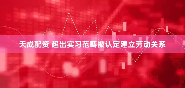 天成配资 超出实习范畴被认定建立劳动关系