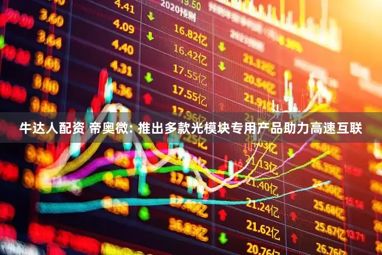 牛达人配资 帝奥微: 推出多款光模块专用产品助力高速互联