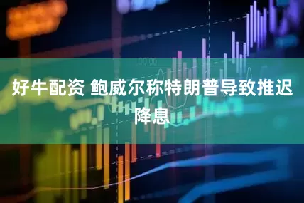 好牛配资 鲍威尔称特朗普导致推迟降息