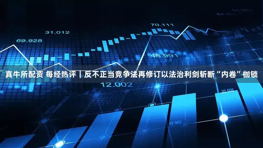 真牛所配资 每经热评｜反不正当竞争法再修订以法治利剑斩断“内卷”枷锁