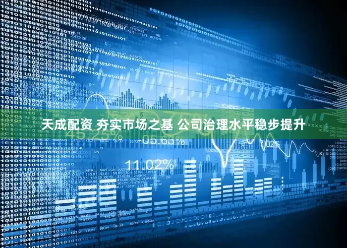 天成配资 夯实市场之基 公司治理水平稳步提升