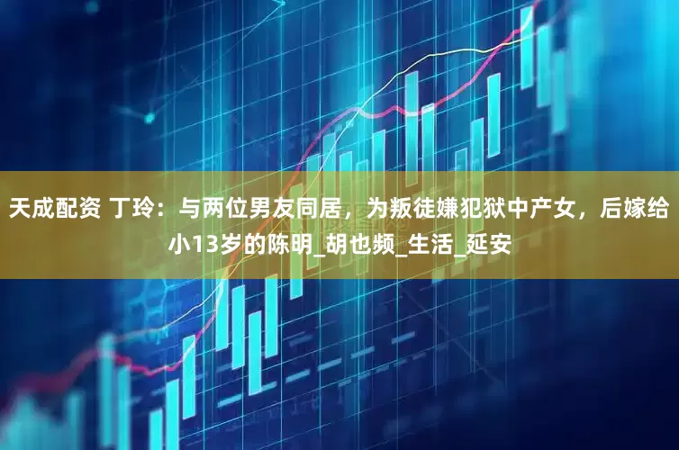 天成配资 丁玲：与两位男友同居，为叛徒嫌犯狱中产女，后嫁给小13岁的陈明_胡也频_生活_延安