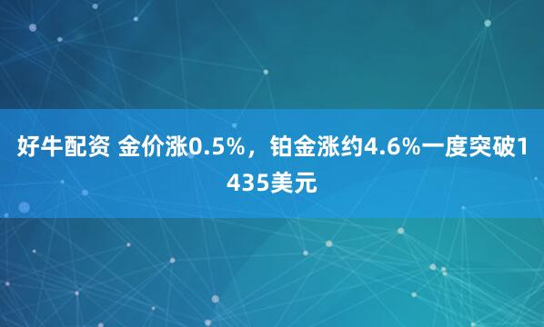 好牛配资 金价涨0.5%，铂金涨约4.6%一度突破1435美元