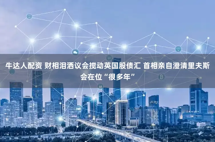 牛达人配资 财相泪洒议会搅动英国股债汇 首相亲自澄清里夫斯会在位“很多年”