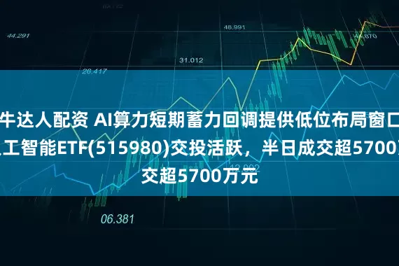 牛达人配资 AI算力短期蓄力回调提供低位布局窗口，人工智能ETF(515980)交投活跃，半日成交超5700万元
