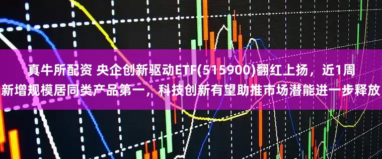 真牛所配资 央企创新驱动ETF(515900)翻红上扬，近1周新增规模居同类产品第一，科技创新有望助推市场潜能进一步释放
