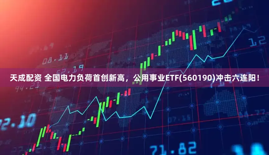 天成配资 全国电力负荷首创新高，公用事业ETF(560190)冲击六连阳！