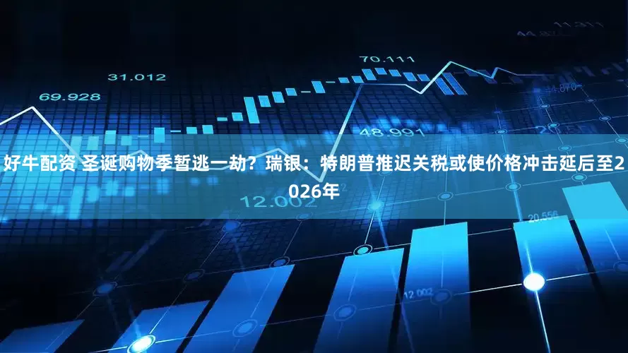 好牛配资 圣诞购物季暂逃一劫？瑞银：特朗普推迟关税或使价格冲击延后至2026年