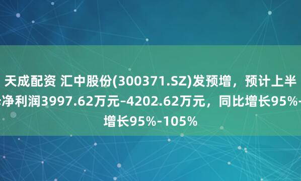 天成配资 汇中股份(300371.SZ)发预增，预计上半年归母净利润3997.62万元–4202.62万元，同比增长95%-105%