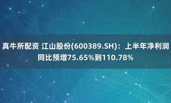真牛所配资 江山股份(600389.SH)：上半年净利润同比预增75.65%到110.78%