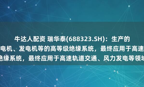 牛达人配资 瑞华泰(688323.SH)：生产的耐电晕PI薄膜主要用于变频电机、发电机等的高等级绝缘系统，最终应用于高速轨道交通、风力发电等领域
