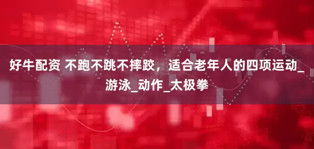 好牛配资 不跑不跳不摔跤，适合老年人的四项运动_游泳_动作_太极拳