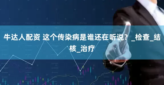 牛达人配资 这个传染病是谁还在听说？_检查_结核_治疗