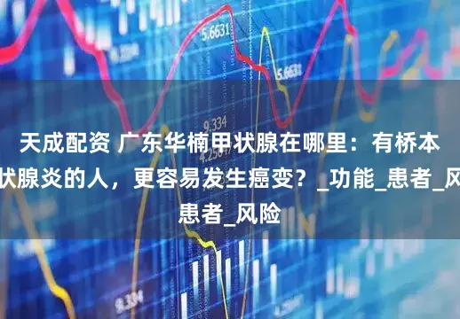 天成配资 广东华楠甲状腺在哪里：有桥本甲状腺炎的人，更容易发生癌变？_功能_患者_风险