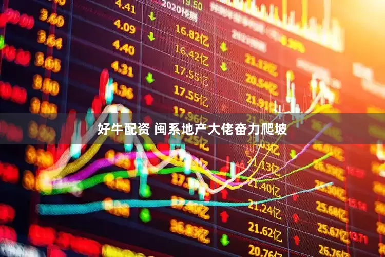 好牛配资 闽系地产大佬奋力爬坡