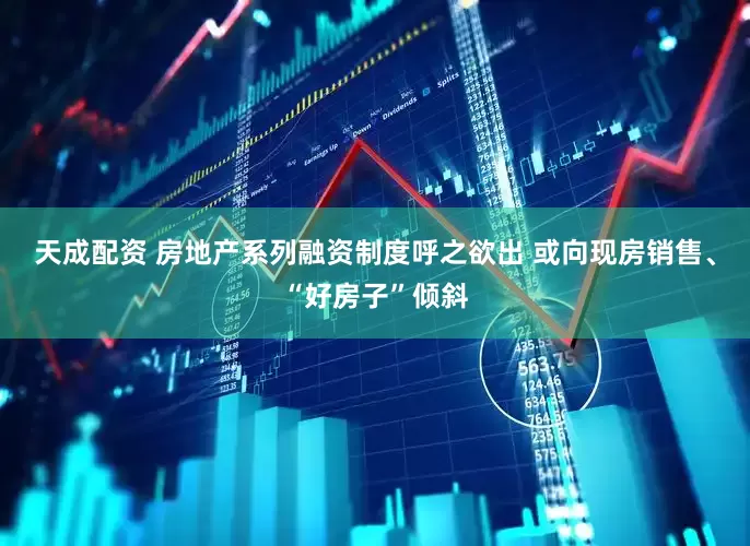 天成配资 房地产系列融资制度呼之欲出 或向现房销售、“好房子”倾斜