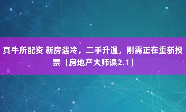 真牛所配资 新房遇冷，二手升温，刚需正在重新投票【房地产大师课2.1】