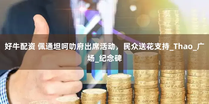 好牛配资 佩通坦呵叻府出席活动，民众送花支持_Thao_广场_纪念碑