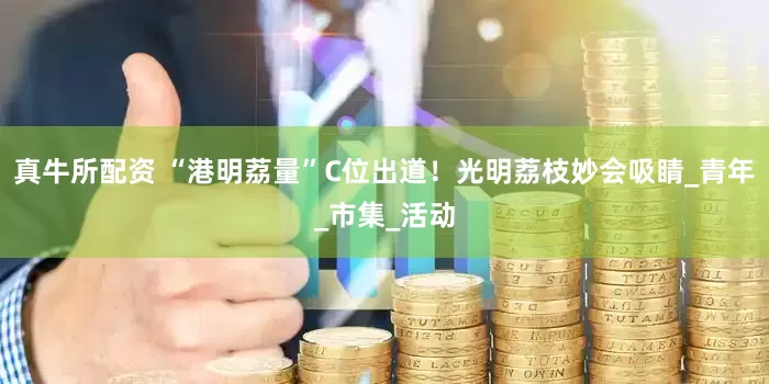 真牛所配资 “港明荔量”C位出道！光明荔枝妙会吸睛_青年_市集_活动