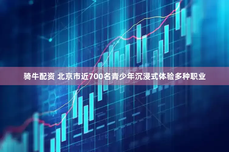 骑牛配资 北京市近700名青少年沉浸式体验多种职业