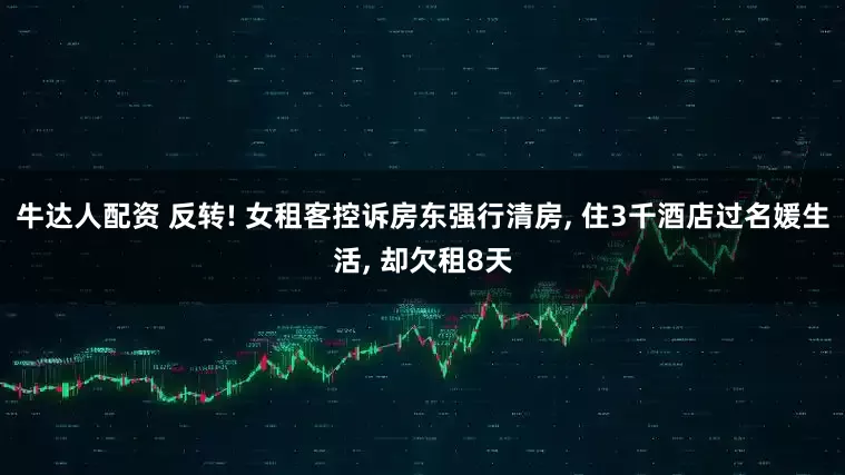牛达人配资 反转! 女租客控诉房东强行清房, 住3千酒店过名媛生活, 却欠租8天