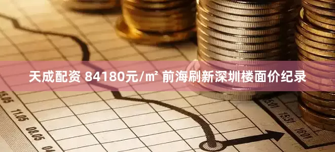 天成配资 84180元/㎡ 前海刷新深圳楼面价纪录
