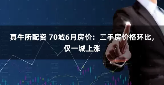 真牛所配资 70城6月房价：二手房价格环比，仅一城上涨