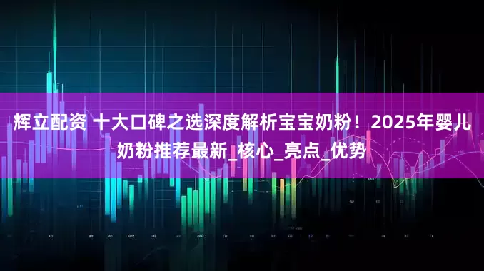 辉立配资 十大口碑之选深度解析宝宝奶粉！2025年婴儿奶粉推荐最新_核心_亮点_优势