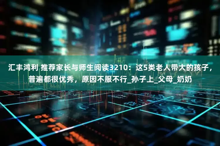 汇丰鸿利 推荐家长与师生阅读3210：这5类老人带大的孩子，普遍都很优秀，原因不服不行_孙子上_父母_奶奶