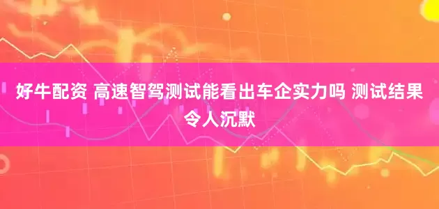 好牛配资 高速智驾测试能看出车企实力吗 测试结果令人沉默