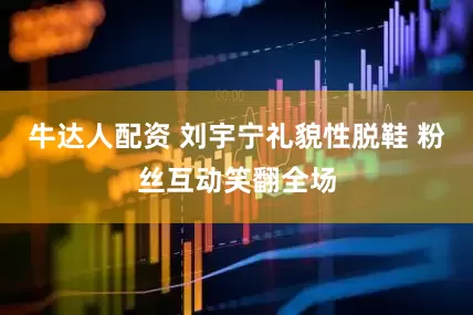 牛达人配资 刘宇宁礼貌性脱鞋 粉丝互动笑翻全场