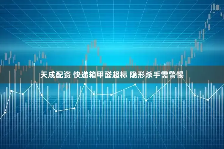 天成配资 快递箱甲醛超标 隐形杀手需警惕