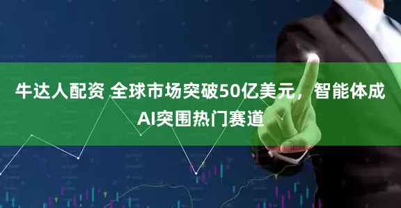 牛达人配资 全球市场突破50亿美元，智能体成AI突围热门赛道