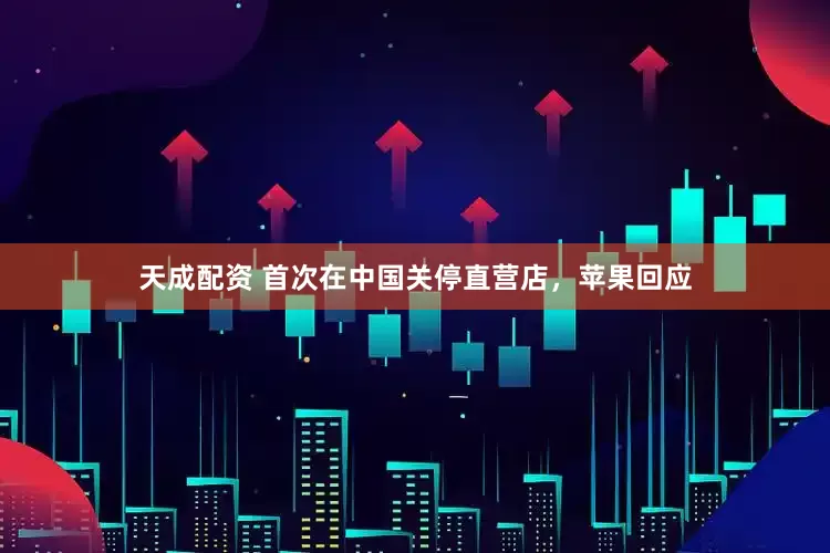 天成配资 首次在中国关停直营店，苹果回应