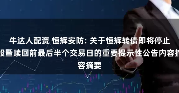 牛达人配资 恒辉安防: 关于恒辉转债即将停止转股暨赎回前最后半个交易日的重要提示性公告内容摘要