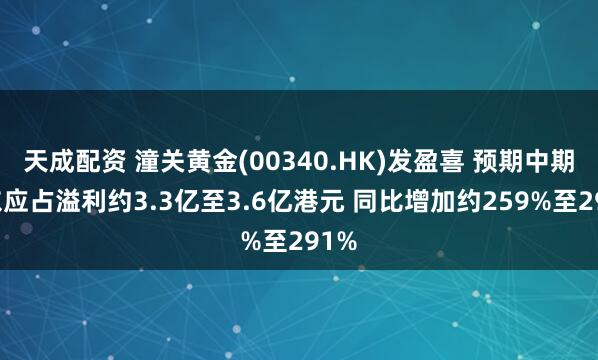 天成配资 潼关黄金(00340.HK)发盈喜 预期中期股东应占溢利约3.3亿至3.6亿港元 同比增加约259%至291%