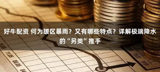 好牛配资 何为暖区暴雨？又有哪些特点？详解极端降水的“另类”推手